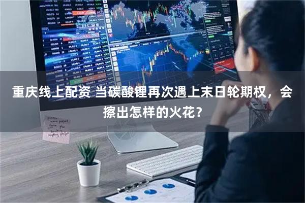 重庆线上配资 当碳酸锂再次遇上末日轮期权，会擦出怎样的火花？