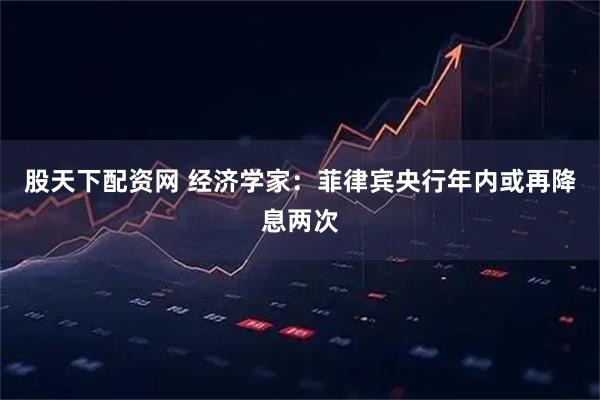 股天下配资网 经济学家：菲律宾央行年内或再降息两次