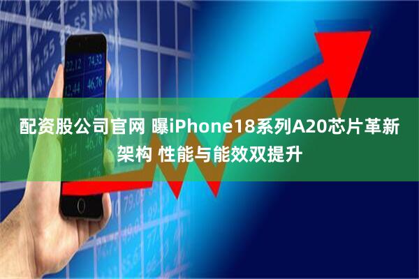 配资股公司官网 曝iPhone18系列A20芯片革新架构 性能与能效双提升