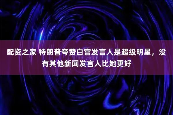配资之家 特朗普夸赞白宫发言人是超级明星，没有其他新闻发言人比她更好