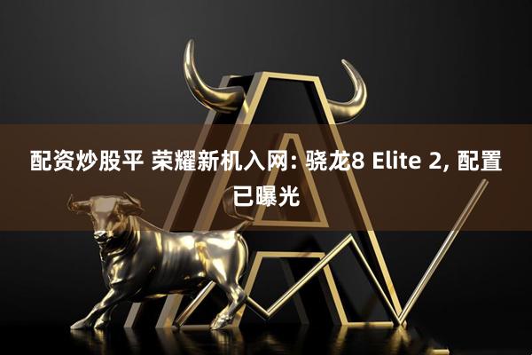 配资炒股平 荣耀新机入网: 骁龙8 Elite 2, 配置已曝光