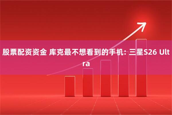 股票配资资金 库克最不想看到的手机: 三星S26 Ultra