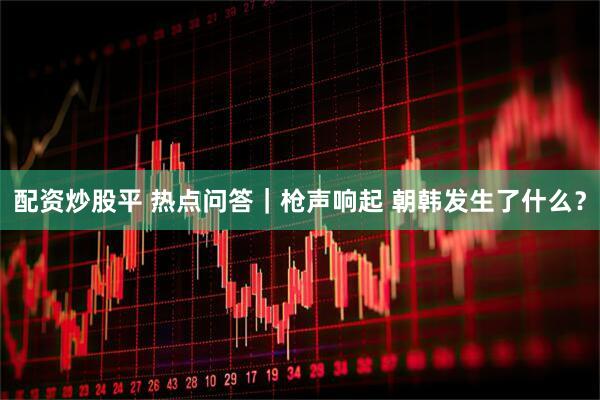 配资炒股平 热点问答｜枪声响起 朝韩发生了什么？