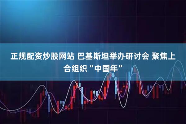 正规配资炒股网站 巴基斯坦举办研讨会 聚焦上合组织“中国年”