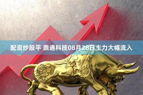 配资炒股平 鼎通科技08月28日主力大幅流入