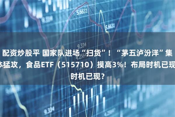 配资炒股平 国家队进场“扫货”！“茅五泸汾洋”集体猛攻，食品ETF（515710）摸高3%！布局时机已现？