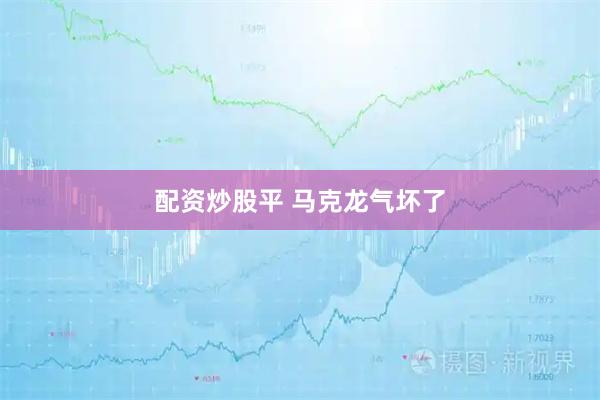 配资炒股平 马克龙气坏了