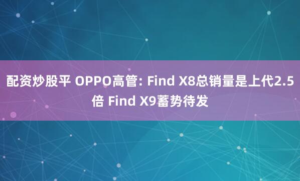 配资炒股平 OPPO高管: Find X8总销量是上代2.5倍 Find X9蓄势待发
