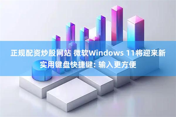 正规配资炒股网站 微软Windows 11将迎来新实用键盘快捷键: 输入更方便