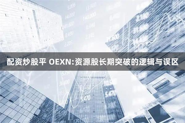 配资炒股平 OEXN:资源股长期突破的逻辑与误区