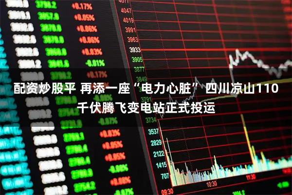配资炒股平 再添一座“电力心脏” 四川凉山110千伏腾飞变电站正式投运
