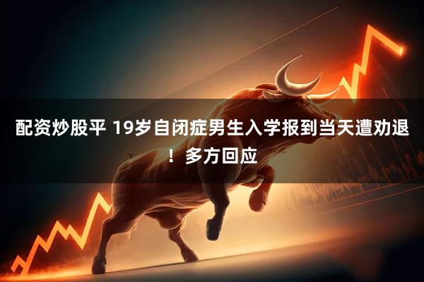 配资炒股平 19岁自闭症男生入学报到当天遭劝退！多方回应