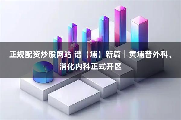 正规配资炒股网站 谱【埔】新篇｜黄埔普外科、消化内科正式开区