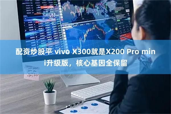 配资炒股平 vivo X300就是X200 Pro mini升级版，核心基因全保留