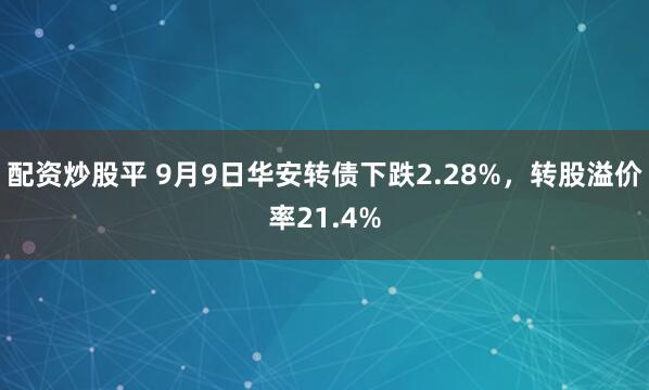 配资炒股平 9月9日华安转债下跌2.28%，转股溢价率21.4%