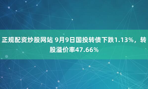 正规配资炒股网站 9月9日国投转债下跌1.13%，转股溢价率47.66%