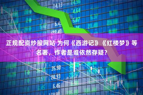 正规配资炒股网站 为何《西游记》《红楼梦》等名著，作者是谁依然存疑？