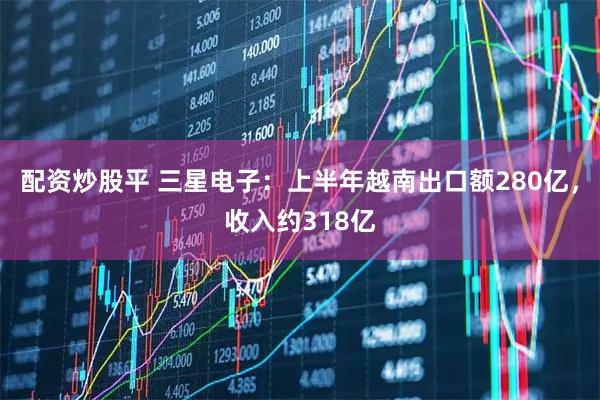 配资炒股平 三星电子：上半年越南出口额280亿，收入约318亿