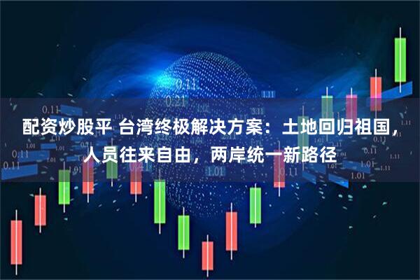 配资炒股平 台湾终极解决方案：土地回归祖国，人员往来自由，两岸统一新路径
