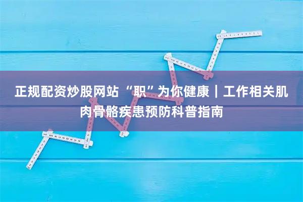 正规配资炒股网站 “职”为你健康｜工作相关肌肉骨骼疾患预防科普指南