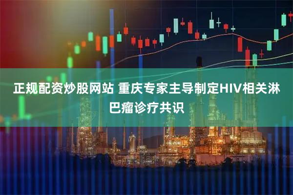 正规配资炒股网站 重庆专家主导制定HIV相关淋巴瘤诊疗共识