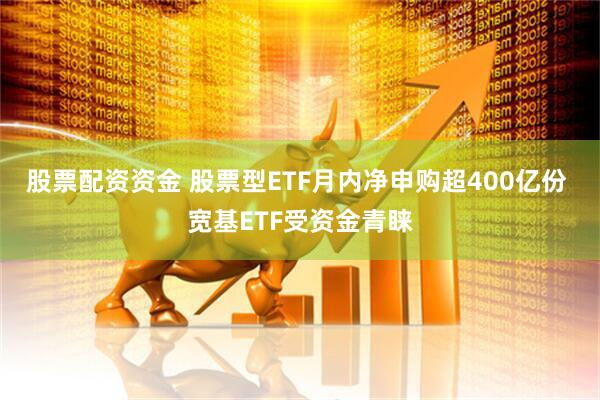 股票配资资金 股票型ETF月内净申购超400亿份 宽基ETF受资金青睐
