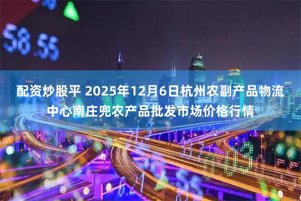 配资炒股平 2025年12月6日杭州农副产品物流中心南庄兜农产品批发市场价格行情