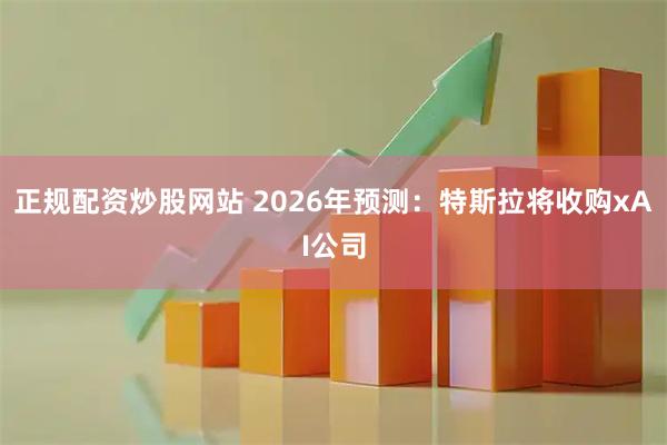 正规配资炒股网站 2026年预测：特斯拉将收购xAI公司