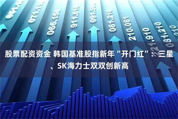 股票配资资金 韩国基准股指新年“开门红”：三星、SK海力士双双创新高
