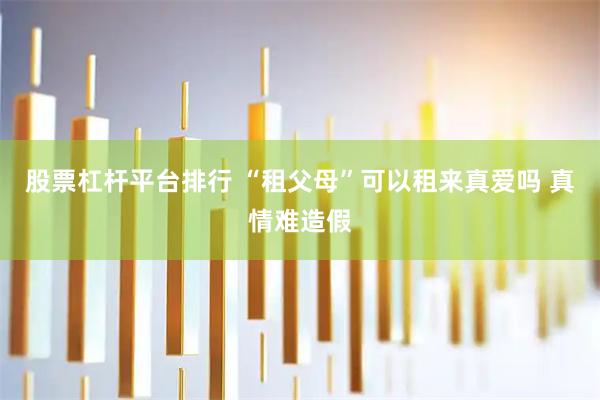 股票杠杆平台排行 “租父母”可以租来真爱吗 真情难造假