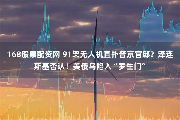 168股票配资网 91架无人机直扑普京官邸？泽连斯基否认！美俄乌陷入“罗生门”