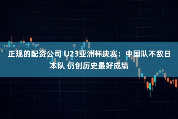 正规的配资公司 U23亚洲杯决赛：中国队不敌日本队 仍创历史最好成绩