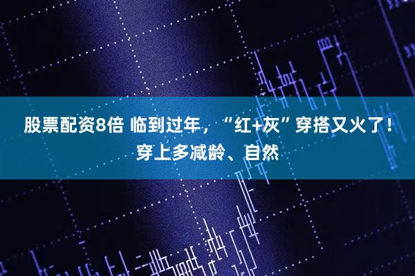股票配资8倍 临到过年，“红+灰”穿搭又火了！穿上多减龄、自然