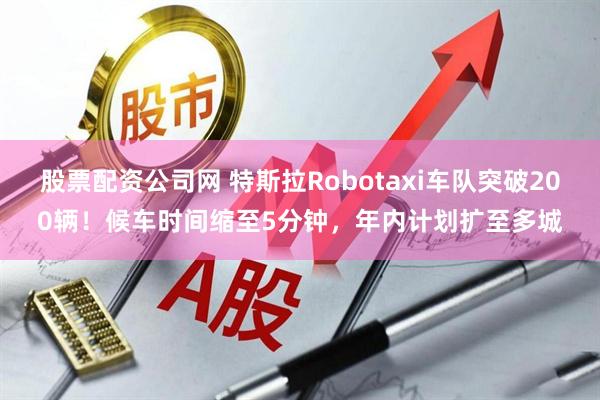 股票配资公司网 特斯拉Robotaxi车队突破200辆！候车时间缩至5分钟，年内计划扩至多城