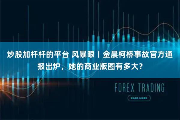 炒股加杆杆的平台 风暴眼丨金晨柯桥事故官方通报出炉，她的商业版图有多大？