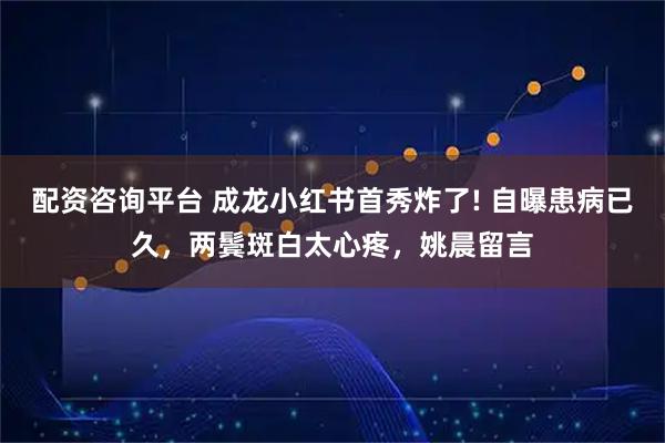 配资咨询平台 成龙小红书首秀炸了! 自曝患病已久，两鬓斑白太心疼，姚晨留言