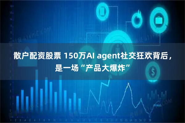 散户配资股票 150万AI agent社交狂欢背后，是一场“产品大爆炸”
