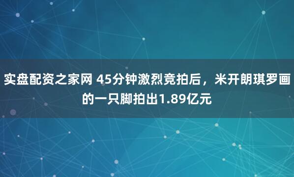 实盘配资之家网 45分钟激烈竞拍后，米开朗琪罗画的一只脚拍出1.89亿元