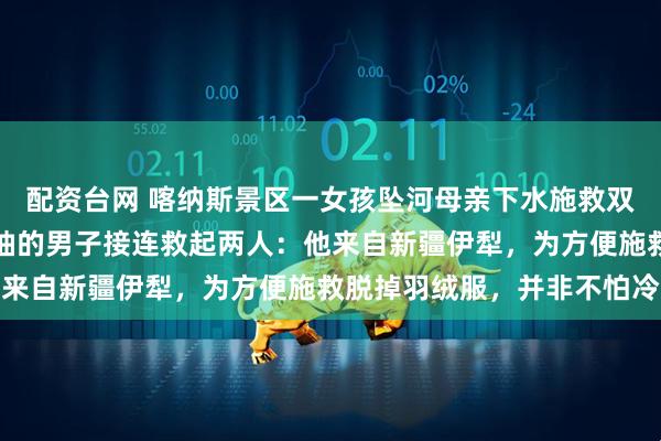 配资台网 喀纳斯景区一女孩坠河母亲下水施救双双被急流冲走，穿红短袖的男子接连救起两人：他来自新疆伊犁，为方便施救脱掉羽绒服，并非不怕冷