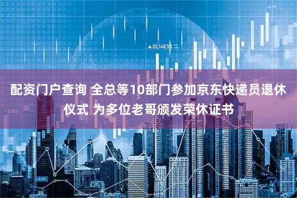 配资门户查询 全总等10部门参加京东快递员退休仪式 为多位老哥颁发荣休证书
