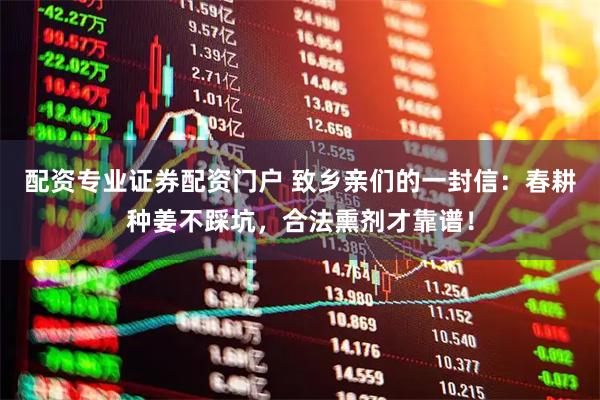 配资专业证券配资门户 致乡亲们的一封信：春耕种姜不踩坑，合法熏剂才靠谱！