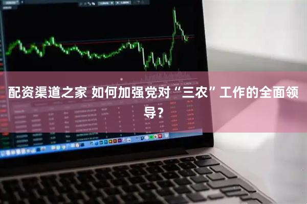 配资渠道之家 如何加强党对“三农”工作的全面领导？
