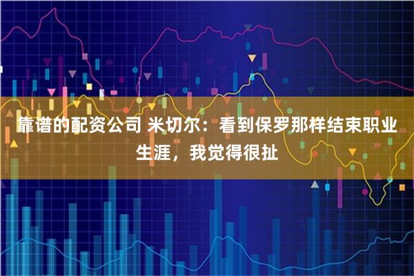 靠谱的配资公司 米切尔：看到保罗那样结束职业生涯，我觉得很扯