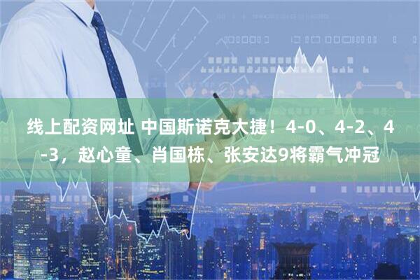 线上配资网址 中国斯诺克大捷！4-0、4-2、4-3，赵心童、肖国栋、张安达9将霸气冲冠