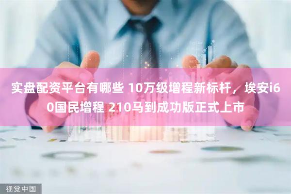 实盘配资平台有哪些 10万级增程新标杆，埃安i60国民增程 210马到成功版正式上市