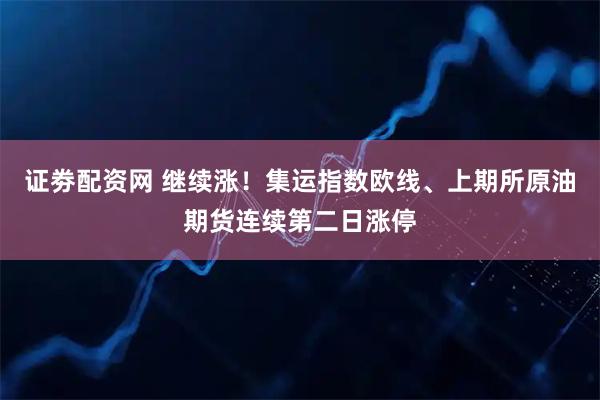 证劵配资网 继续涨！集运指数欧线、上期所原油期货连续第二日涨停