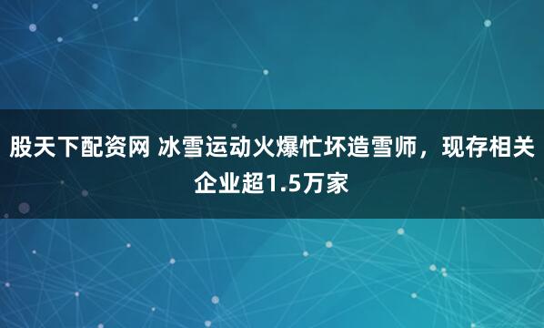 股天下配资网 冰雪运动火爆忙坏造雪师，现存相关企业超1.5万家