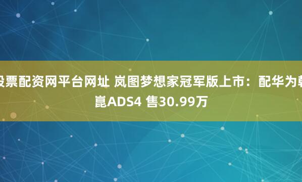 股票配资网平台网址 岚图梦想家冠军版上市：配华为乾崑ADS4 售30.99万
