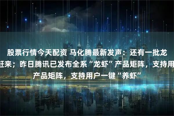 股票行情今天配资 马化腾最新发声：还有一批龙虾系产品陆续赶来；昨日腾讯已发布全系“龙虾”产品矩阵，支持用户一键“养虾”