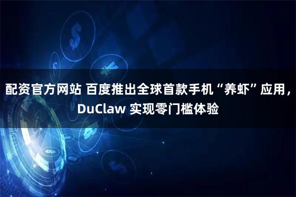 配资官方网站 百度推出全球首款手机“养虾”应用，DuClaw 实现零门槛体验